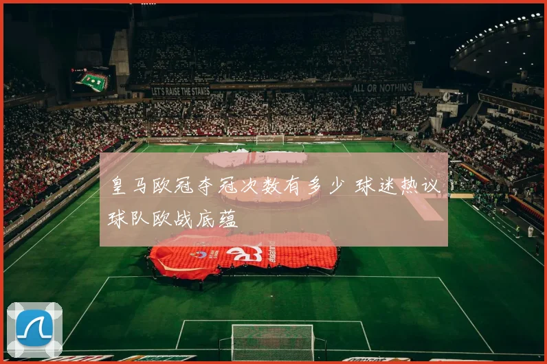 皇马欧冠夺冠次数有多少 球迷热议球队欧战底蕴