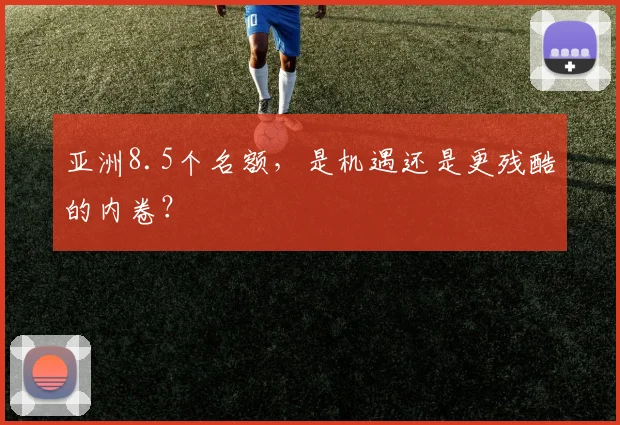 亚洲8.5个名额,是机遇还是更残酷的内卷?