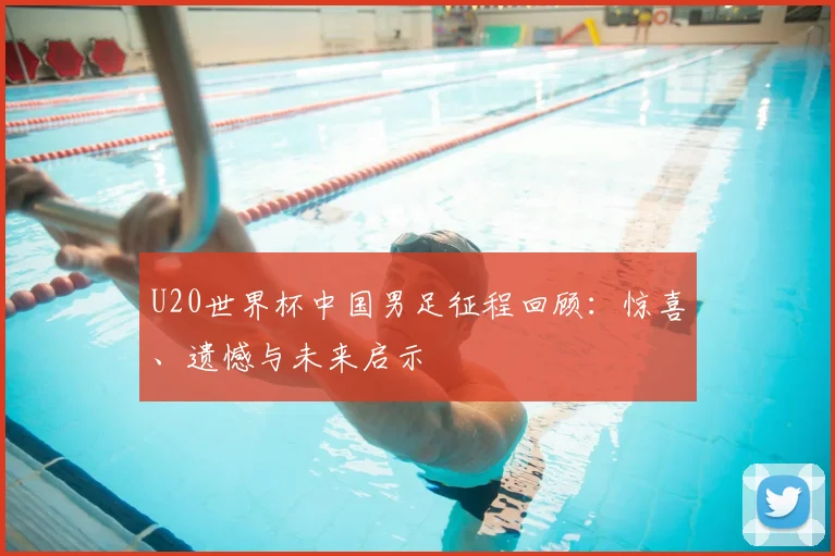 U20世界杯中国男足征程回顾:惊喜、遗憾与未来启示