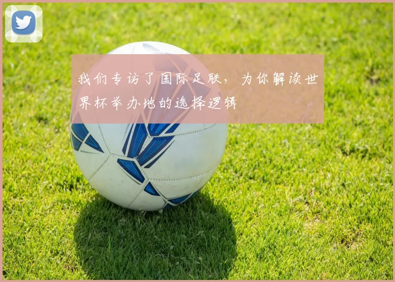 我们专访了国际足联,为你解读世界杯举办地的选择逻辑