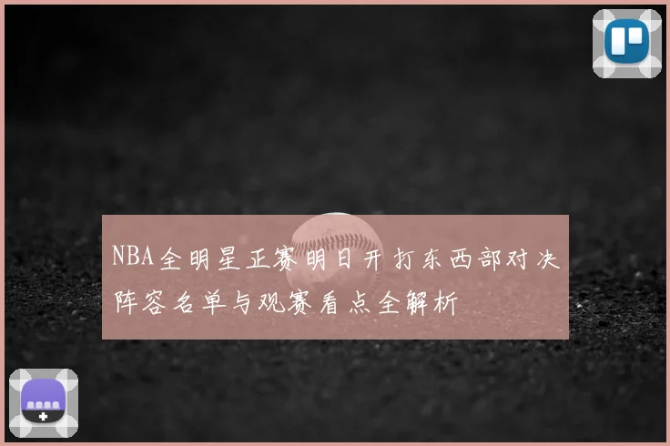 NBA全明星正赛明日开打东西部对决阵容名单与观赛看点全解析