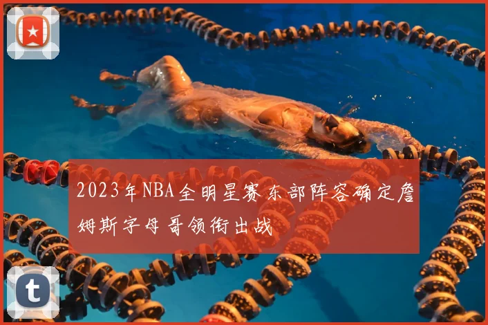 2023年NBA全明星赛东部阵容确定詹姆斯字母哥领衔出战