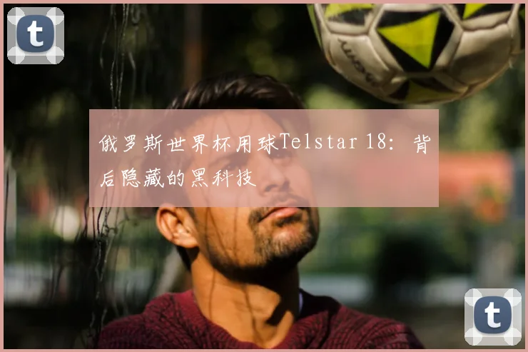 俄罗斯世界杯用球Telstar 18：背后隐藏的黑科技