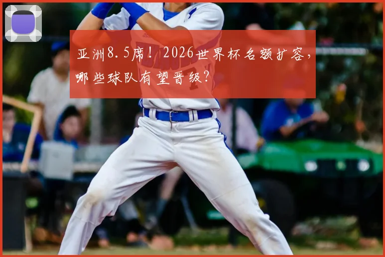 亚洲8.5席!2026世界杯名额扩容,哪些球队有望晋级?
