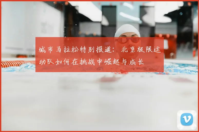 城市马拉松特别报道：北京极限运动队如何在挑战中崛起与成长