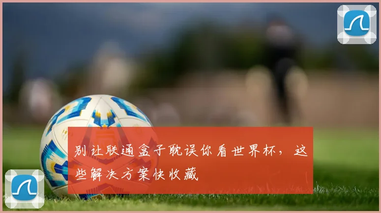 别让联通盒子耽误你看世界杯,这些解决方案快收藏