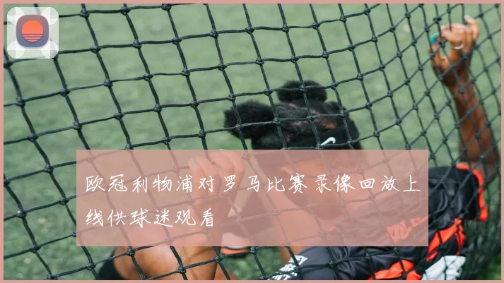 欧冠利物浦对罗马比赛录像回放上线供球迷观看