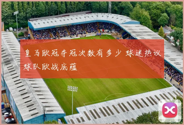 皇马欧冠夺冠次数有多少 球迷热议球队欧战底蕴