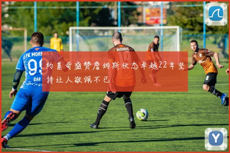 约基奇盛赞詹姆斯状态卓越22年坚持让人敬佩不已