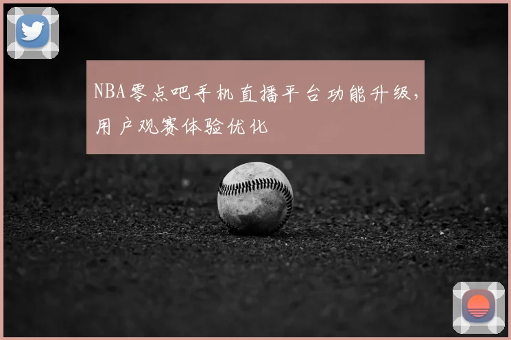 NBA零点吧手机直播平台功能升级,用户观赛体验优化