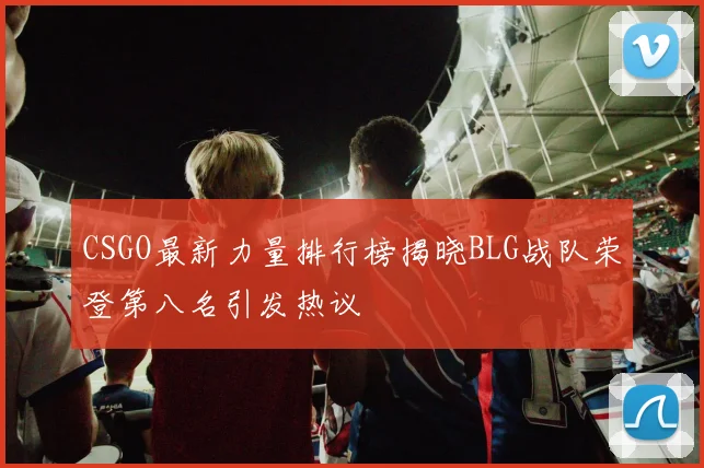 CSGO最新力量排行榜揭晓BLG战队荣登第八名引发热议