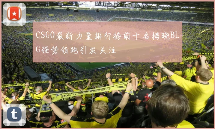 CSGO最新力量排行榜前十名揭晓BLG强势领跑引发关注