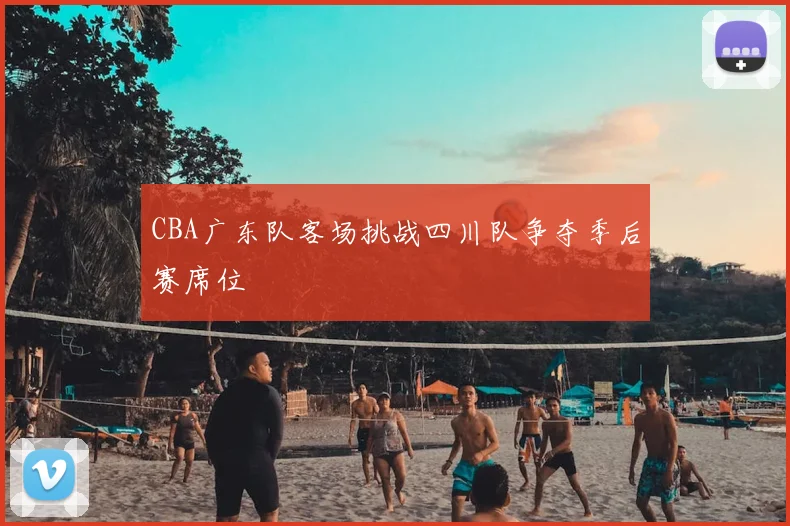 CBA广东队客场挑战四川队争夺季后赛席位