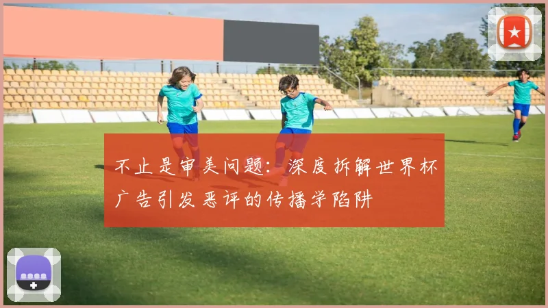 不止是审美问题：深度拆解世界杯广告引发恶评的传播学陷阱