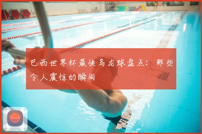 巴西世界杯最快乌龙球盘点:那些令人震惊的瞬间