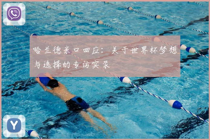 哈兰德亲口回应：关于世界杯梦想与选择的专访实录