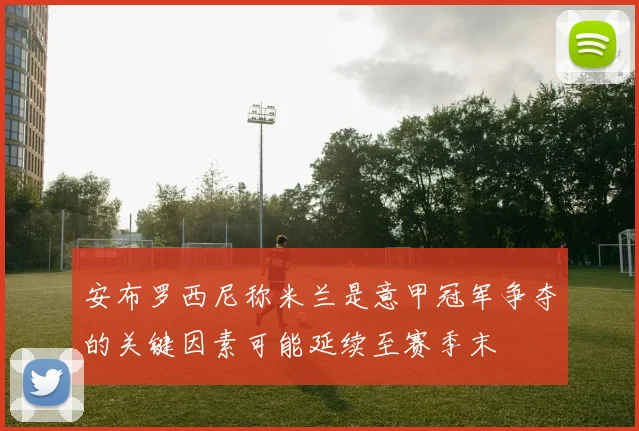 安布罗西尼称米兰是意甲冠军争夺的关键因素可能延续至赛季末