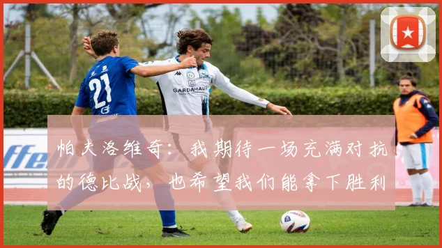 帕夫洛维奇:我期待一场充满对抗的德比战,也希望我们能拿下胜利