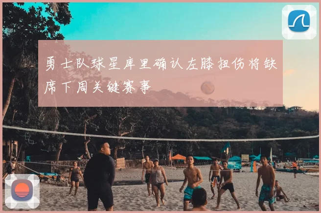 勇士队球星库里确认左膝扭伤将缺席下周关键赛事