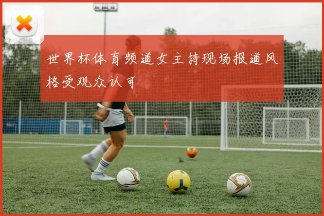 世界杯体育频道女主持现场报道风格受观众认可
