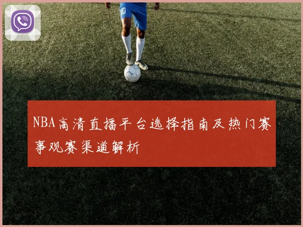 NBA高清直播平台选择指南及热门赛事观赛渠道解析