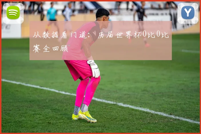 从数据看门道：历届世界杯0比0比赛全回顾