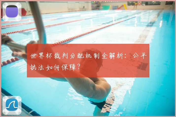 世界杯裁判分配机制全解析:公平执法如何保障?
