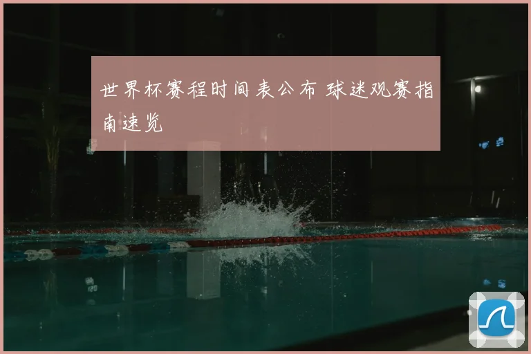 世界杯赛程时间表公布 球迷观赛指南速览
