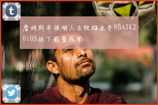 詹姆斯率领湖人击败雄鹿夺NBA2K20iOS版下载量冠军
