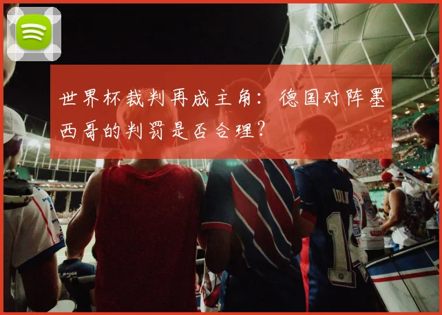 世界杯裁判再成主角:德国对阵墨西哥的判罚是否合理?