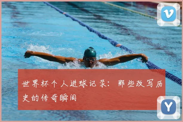 世界杯个人进球记录:那些改写历史的传奇瞬间