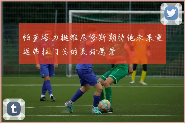 帕奎塔力挺维尼修斯期待他未来重返弗拉门戈的美好愿景