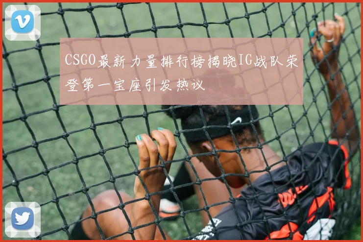 CSGO最新力量排行榜揭晓IG战队荣登第一宝座引发热议