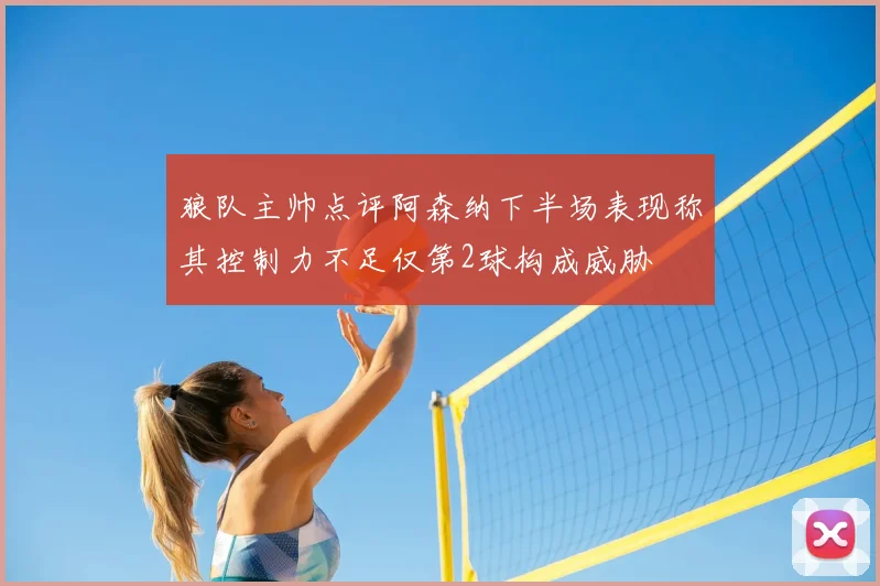 狼队主帅点评阿森纳下半场表现称其控制力不足仅第2球构成威胁