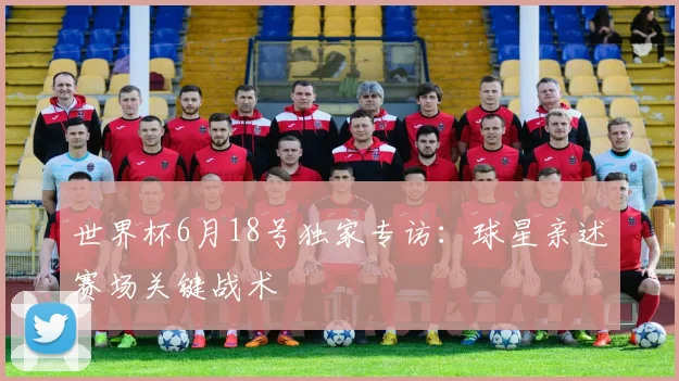 世界杯6月18号独家专访：球星亲述赛场关键战术