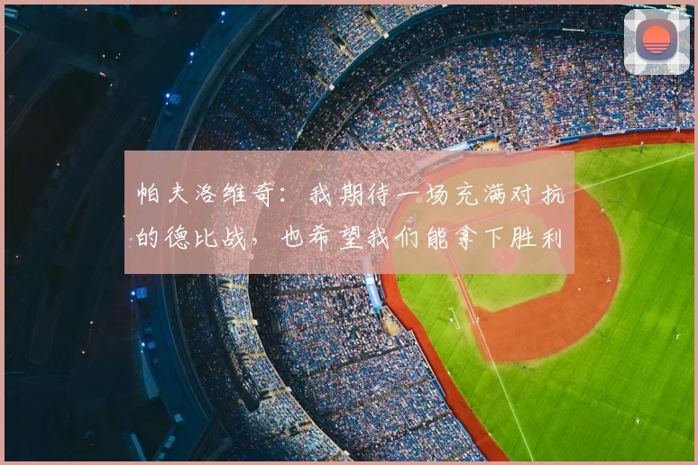 帕夫洛维奇:我期待一场充满对抗的德比战,也希望我们能拿下胜利