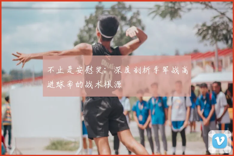 不止是安慰奖：深度剖析季军战高进球率的战术根源