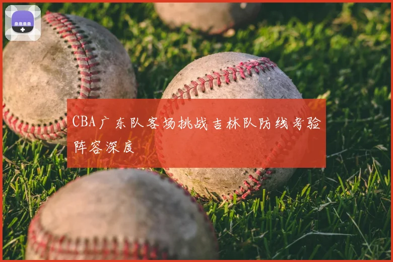 CBA广东队客场挑战吉林队防线考验阵容深度