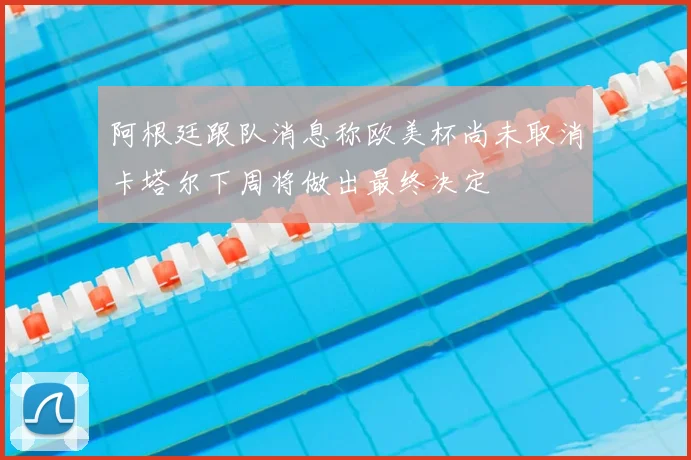 阿根廷跟队消息称欧美杯尚未取消卡塔尔下周将做出最终决定