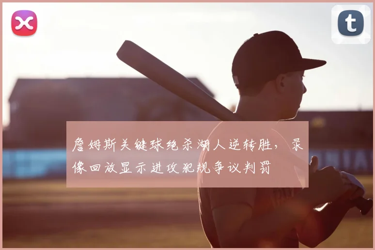 詹姆斯关键球绝杀湖人逆转胜,录像回放显示进攻犯规争议判罚