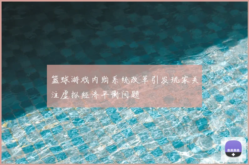篮球游戏内购系统改革引发玩家关注虚拟经济平衡问题