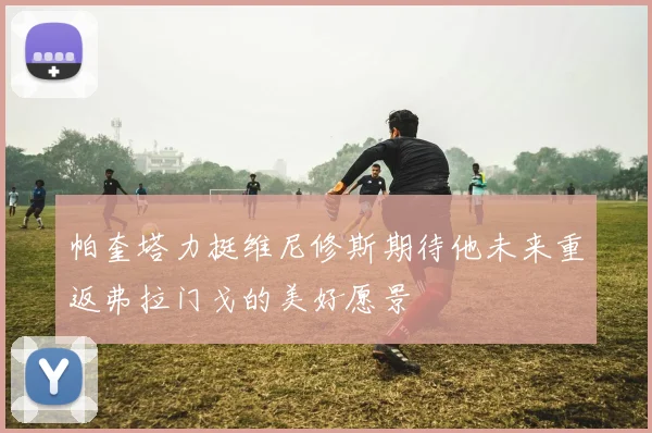 帕奎塔力挺维尼修斯期待他未来重返弗拉门戈的美好愿景