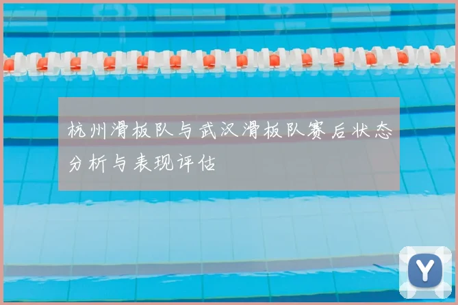 杭州滑板队与武汉滑板队赛后状态分析与表现评估