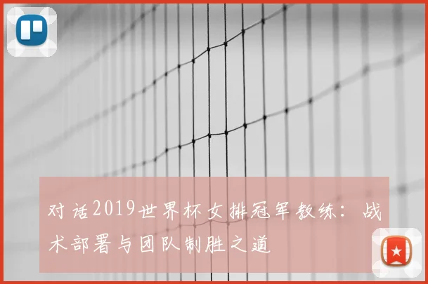 对话2019世界杯女排冠军教练:战术部署与团队制胜之道