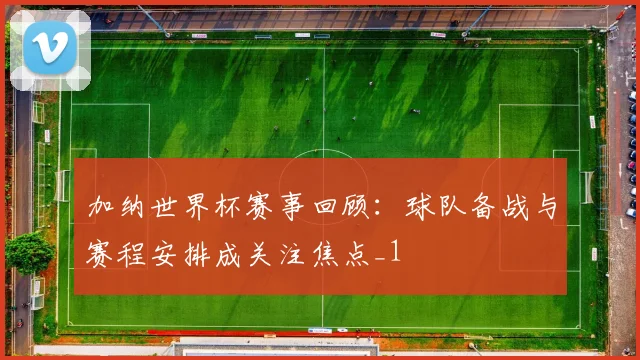加纳世界杯赛事回顾:球队备战与赛程安排成关注焦点_1