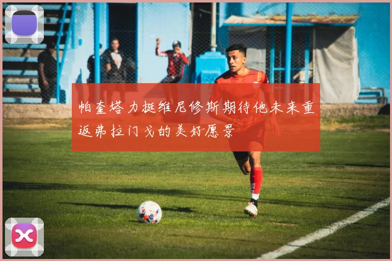 帕奎塔力挺维尼修斯期待他未来重返弗拉门戈的美好愿景