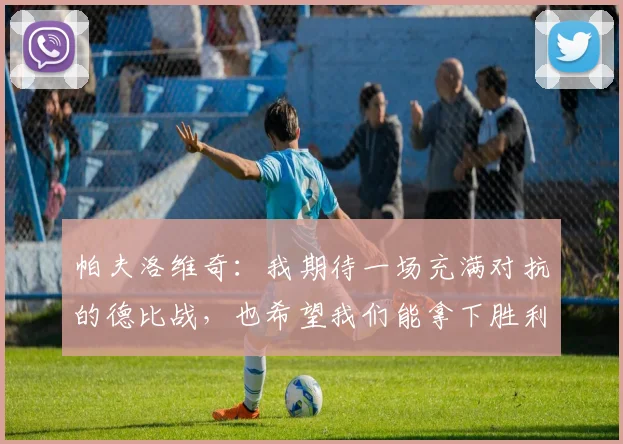 帕夫洛维奇:我期待一场充满对抗的德比战,也希望我们能拿下胜利