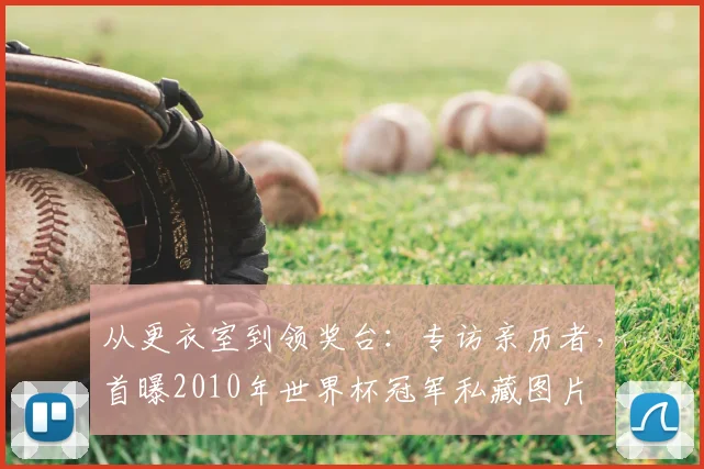 从更衣室到领奖台:专访亲历者,首曝2010年世界杯冠军私藏图片