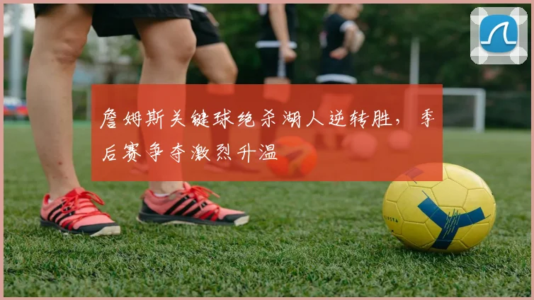詹姆斯关键球绝杀湖人逆转胜,季后赛争夺激烈升温