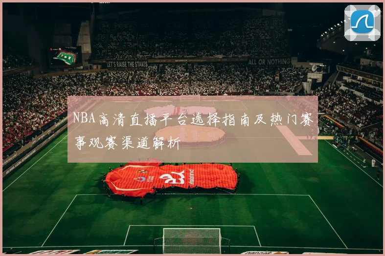 NBA高清直播平台选择指南及热门赛事观赛渠道解析